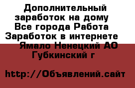 Дополнительный заработок на дому - Все города Работа » Заработок в интернете   . Ямало-Ненецкий АО,Губкинский г.